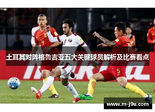 土耳其对阵格鲁吉亚五大关键球员解析及比赛看点 土耳其对阵格鲁吉亚五大关键球员解析及比赛看点