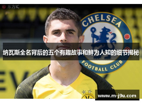 纳瓦斯全名背后的五个有趣故事和鲜为人知的细节揭秘 纳瓦斯全名背后的五个有趣故事和鲜为人知的细节揭秘