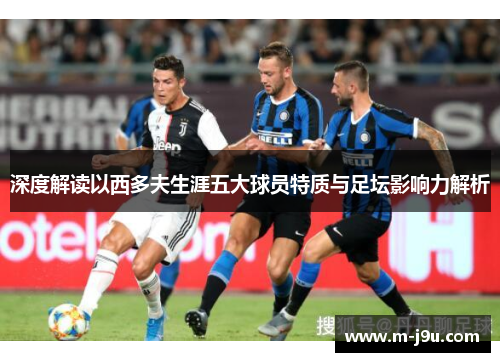 深度解读以西多夫生涯五大球员特质与足坛影响力解析