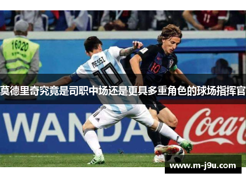 莫德里奇究竟是司职中场还是更具多重角色的球场指挥官 莫德里奇究竟是司职中场还是更具多重角色的球场指挥官