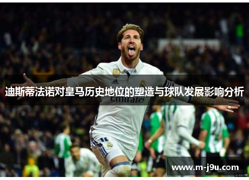 迪斯蒂法诺对皇马历史地位的塑造与球队发展影响分析 迪斯蒂法诺对皇马历史地位的塑造与球队发展影响分析