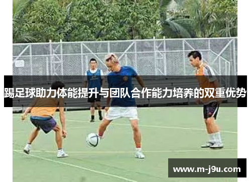 踢足球助力体能提升与团队合作能力培养的双重优势 踢足球助力体能提升与团队合作能力培养的双重优势