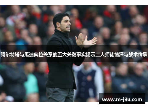 阿尔特塔与瓜迪奥拉关系的五大关键事实揭示二人师徒情深与战术传承 阿尔特塔与瓜迪奥拉关系的五大关键事实揭示二人师徒情深与战术传承