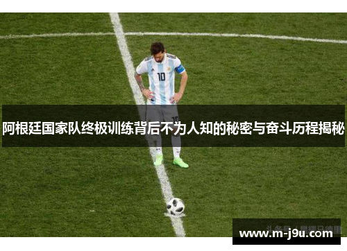 阿根廷国家队终极训练背后不为人知的秘密与奋斗历程揭秘