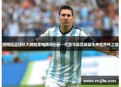 阿根廷足球队大牌明星梅西领衔新一代豪华阵容展望未来世界杯之路