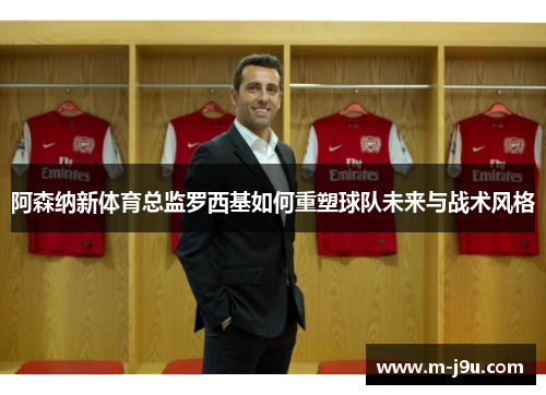阿森纳新体育总监罗西基如何重塑球队未来与战术风格 阿森纳新体育总监罗西基如何重塑球队未来与战术风格