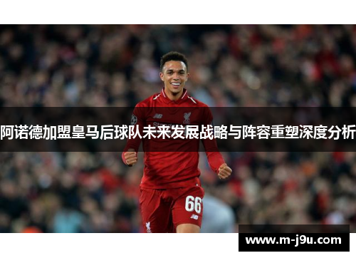 阿诺德加盟皇马后球队未来发展战略与阵容重塑深度分析
