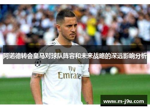 阿诺德转会皇马对球队阵容和未来战略的深远影响分析 阿诺德转会皇马对球队阵容和未来战略的深远影响分析