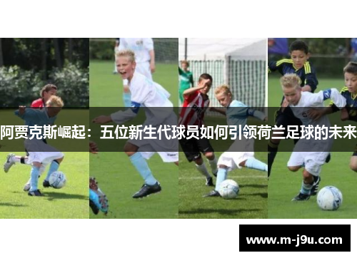 阿贾克斯崛起：五位新生代球员如何引领荷兰足球的未来