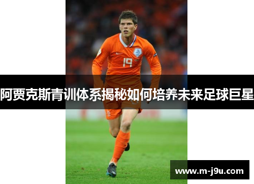阿贾克斯青训体系揭秘如何培养未来足球巨星