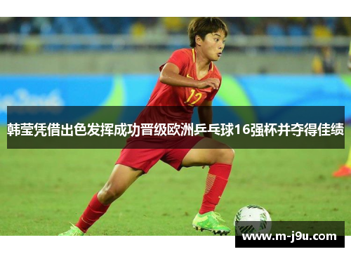 韩莹凭借出色发挥成功晋级欧洲乒乓球16强杯并夺得佳绩