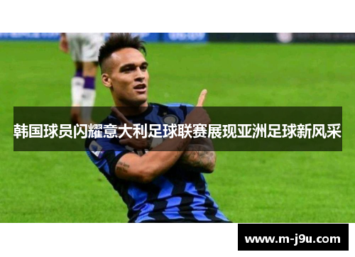 韩国球员闪耀意大利足球联赛展现亚洲足球新风采