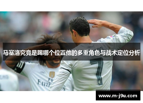 马塞洛究竟是踢哪个位置他的多重角色与战术定位分析 马塞洛究竟是踢哪个位置他的多重角色与战术定位分析