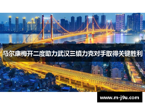 马尔康梅开二度助力武汉三镇力克对手取得关键胜利 马尔康梅开二度助力武汉三镇力克对手取得关键胜利