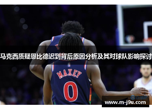 马克西质疑恩比德迟到背后原因分析及其对球队影响探讨 马克西质疑恩比德迟到背后原因分析及其对球队影响探讨