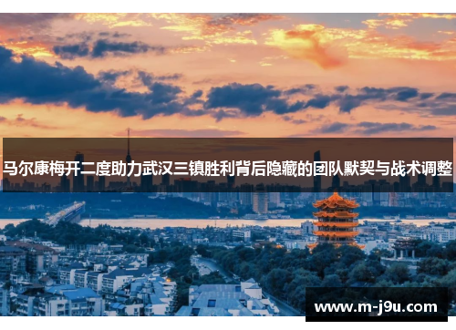 马尔康梅开二度助力武汉三镇胜利背后隐藏的团队默契与战术调整 马尔康梅开二度助力武汉三镇胜利背后隐藏的团队默契与战术调整
