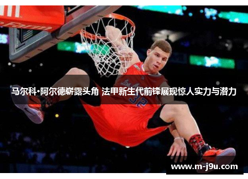 马尔科·阿尔德崭露头角 法甲新生代前锋展现惊人实力与潜力