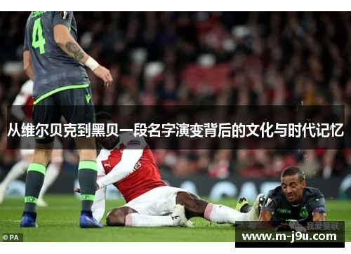 从维尔贝克到黑贝一段名字演变背后的文化与时代记忆 从维尔贝克到黑贝一段名字演变背后的文化与时代记忆