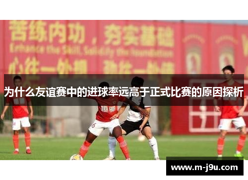为什么友谊赛中的进球率远高于正式比赛的原因探析