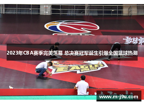 2023年CBA赛季完美落幕 总决赛冠军诞生引爆全国篮球热潮 2023年CBA赛季完美落幕 总决赛冠军诞生引爆全国篮球热潮