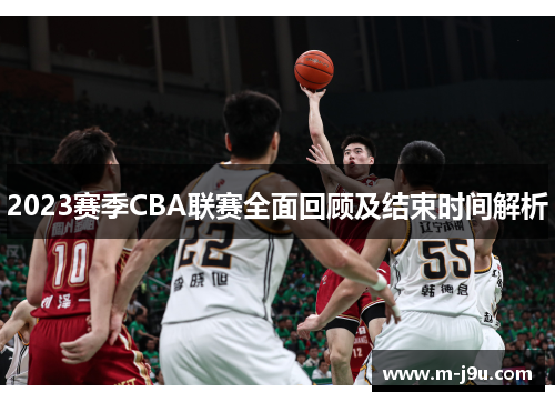 2023赛季CBA联赛全面回顾及结束时间解析 2023赛季CBA联赛全面回顾及结束时间解析