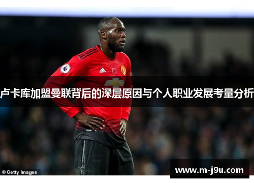 卢卡库加盟曼联背后的深层原因与个人职业发展考量分析