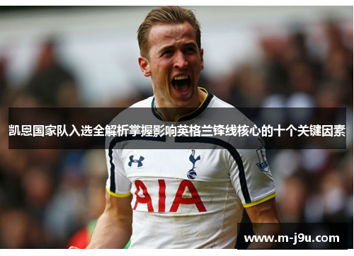 凯恩国家队入选全解析掌握影响英格兰锋线核心的十个关键因素 凯恩国家队入选全解析掌握影响英格兰锋线核心的十个关键因素