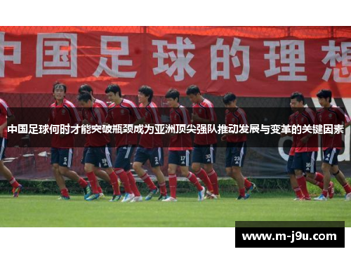 中国足球何时才能突破瓶颈成为亚洲顶尖强队推动发展与变革的关键因素 中国足球何时才能突破瓶颈成为亚洲顶尖强队推动发展与变革的关键因素