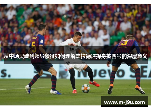 从中场灵魂到领导象征如何理解杰拉德选择身披四号的深层意义 从中场灵魂到领导象征如何理解杰拉德选择身披四号的深层意义