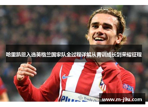 哈里凯恩入选英格兰国家队全过程详解从青训成长到荣耀征程 哈里凯恩入选英格兰国家队全过程详解从青训成长到荣耀征程