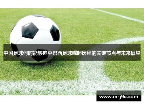 中国足球何时能够追平巴西足球崛起历程的关键节点与未来展望 中国足球何时能够追平巴西足球崛起历程的关键节点与未来展望