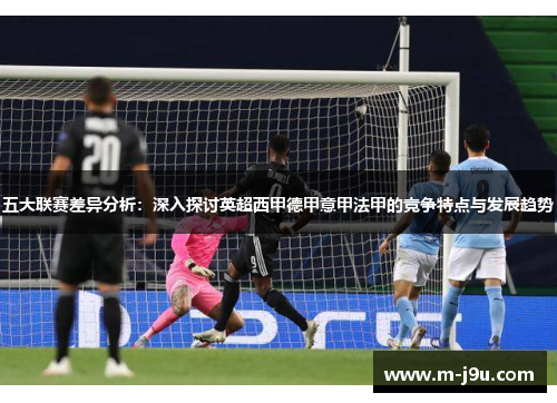 五大联赛差异分析:深入探讨英超西甲德甲意甲法甲的竞争特点与发展趋势 五大联赛差异分析:深入探讨英超西甲德甲意甲法甲的竞争特点与发展趋势