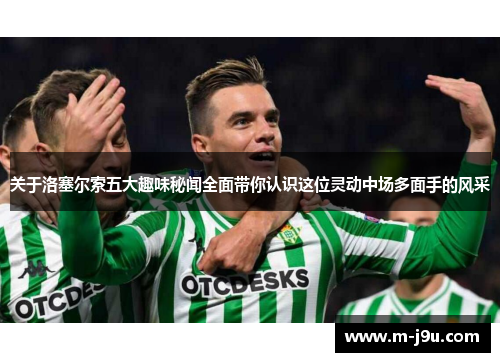 关于洛塞尔索五大趣味秘闻全面带你认识这位灵动中场多面手的风采