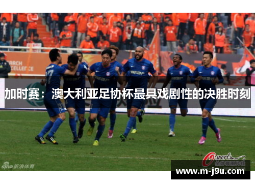 加时赛：澳大利亚足协杯最具戏剧性的决胜时刻