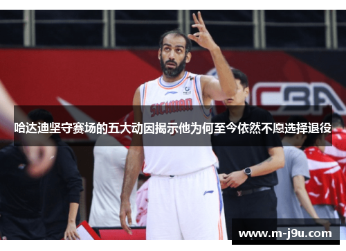 哈达迪坚守赛场的五大动因揭示他为何至今依然不愿选择退役