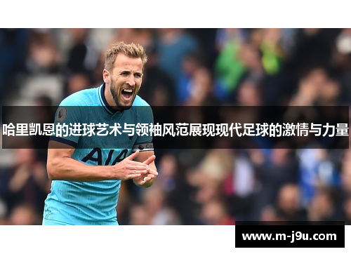 哈里凯恩的进球艺术与领袖风范展现现代足球的激情与力量