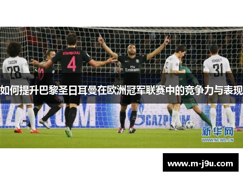 如何提升巴黎圣日耳曼在欧洲冠军联赛中的竞争力与表现