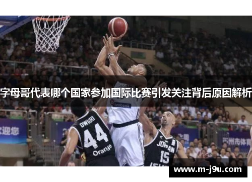 字母哥代表哪个国家参加国际比赛引发关注背后原因解析