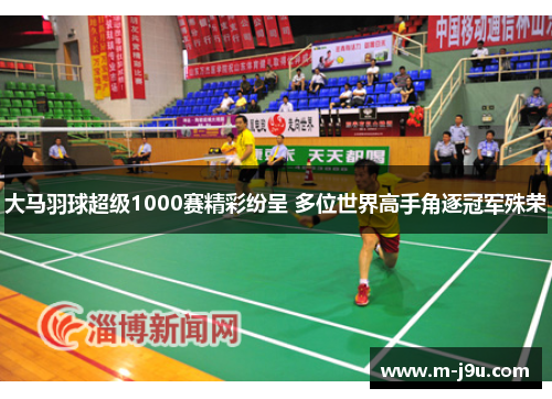 大马羽球超级1000赛精彩纷呈 多位世界高手角逐冠军殊荣