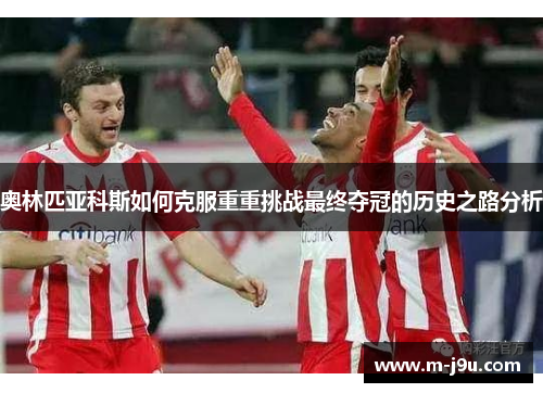 奥林匹亚科斯如何克服重重挑战最终夺冠的历史之路分析