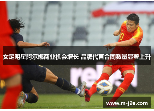 女足明星阿尔娜商业机会增长 品牌代言合同数量显著上升