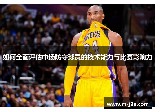 如何全面评估中场防守球员的技术能力与比赛影响力