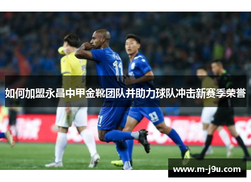 如何加盟永昌中甲金靴团队并助力球队冲击新赛季荣誉