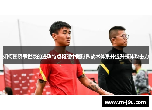 如何围绕韦世豪的进攻特点构建中超球队战术体系并提升整体攻击力