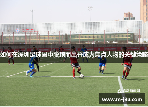 如何在深圳足球圈中脱颖而出并成为焦点人物的关键策略