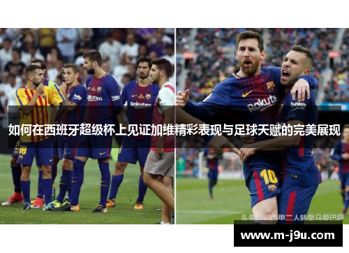 如何在西班牙超级杯上见证加维精彩表现与足球天赋的完美展现