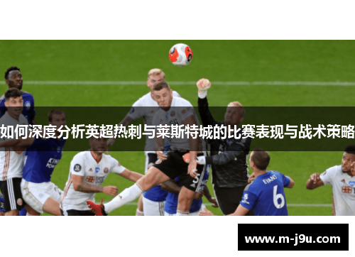 如何深度分析英超热刺与莱斯特城的比赛表现与战术策略