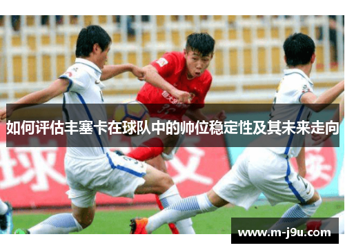 如何评估丰塞卡在球队中的帅位稳定性及其未来走向 如何评估丰塞卡在球队中的帅位稳定性及其未来走向