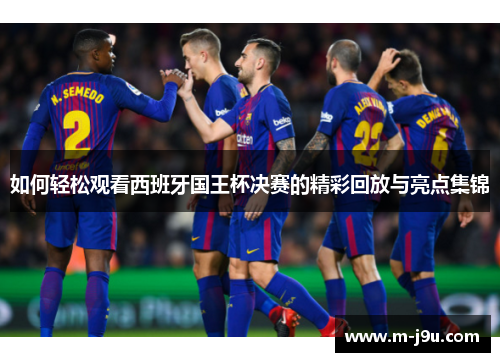 如何轻松观看西班牙国王杯决赛的精彩回放与亮点集锦