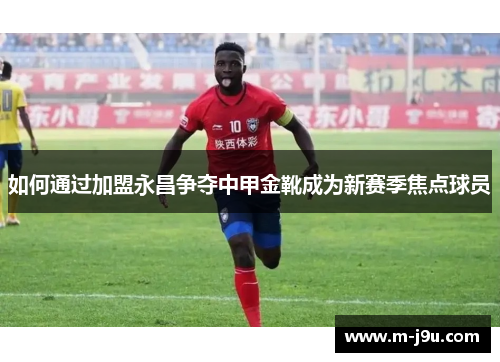 如何通过加盟永昌争夺中甲金靴成为新赛季焦点球员 如何通过加盟永昌争夺中甲金靴成为新赛季焦点球员
